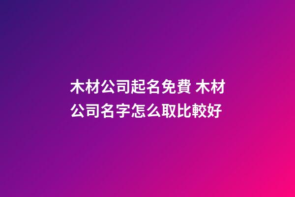 木材公司起名免費 木材公司名字怎么取比較好-第1張-公司起名-玄機派